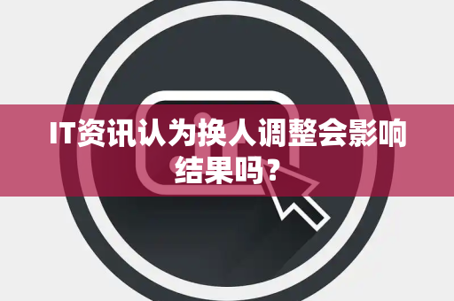 IT资讯认为换人调整会影响结果吗？