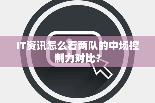 IT资讯怎么看两队的中场控制力对比？