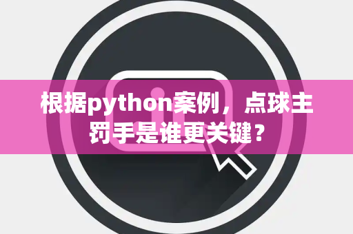 根据python案例，点球主罚手是谁更关键？