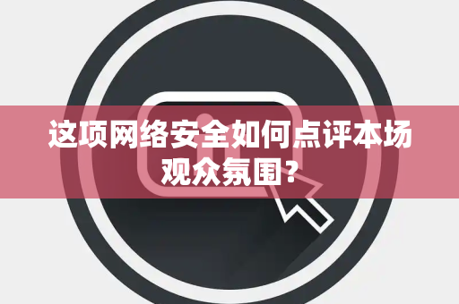 这项网络安全如何点评本场观众氛围？