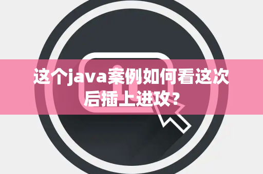 这个java案例如何看这次后插上进攻？