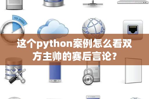 这个python案例怎么看双方主帅的赛后言论？