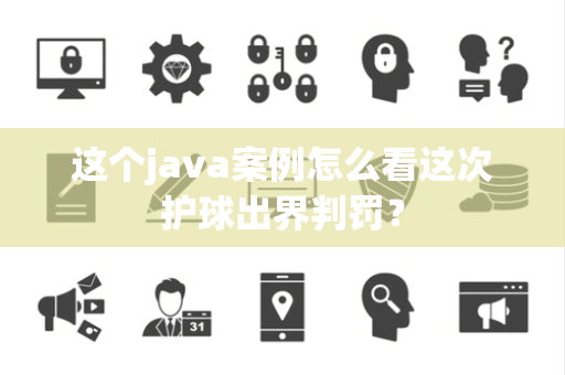 这个java案例怎么看这次护球出界判罚？