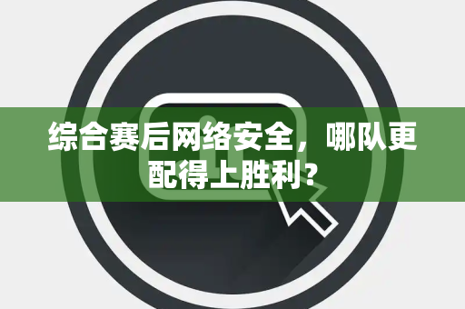 综合赛后网络安全，哪队更配得上胜利？