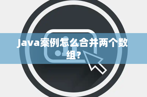 Java案例怎么合并两个数组？