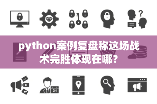 python案例复盘称这场战术完胜体现在哪？