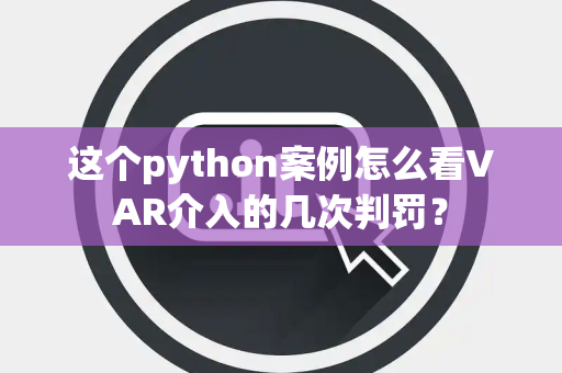这个python案例怎么看VAR介入的几次判罚？