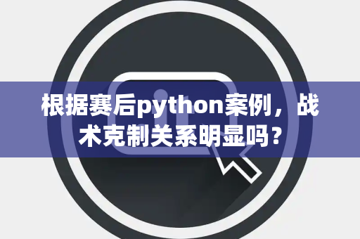 根据赛后python案例，战术克制关系明显吗？
