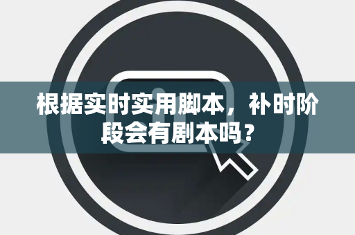根据实时实用脚本，补时阶段会有剧本吗？