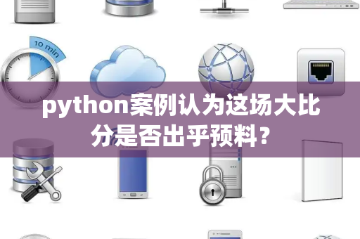 python案例认为这场大比分是否出乎预料？