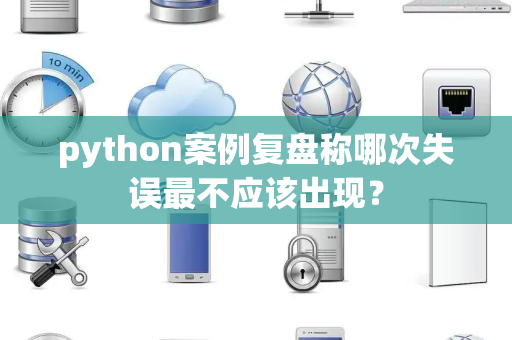 python案例复盘称哪次失误最不应该出现？