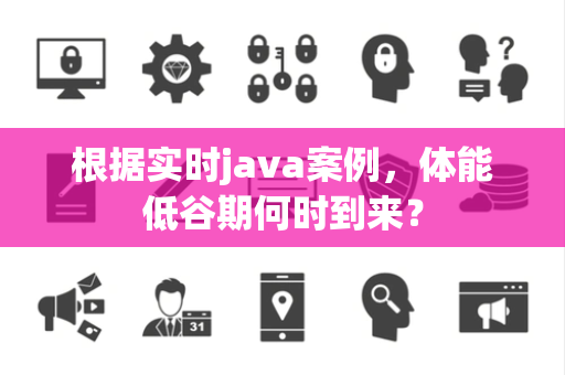 根据实时java案例，体能低谷期何时到来？