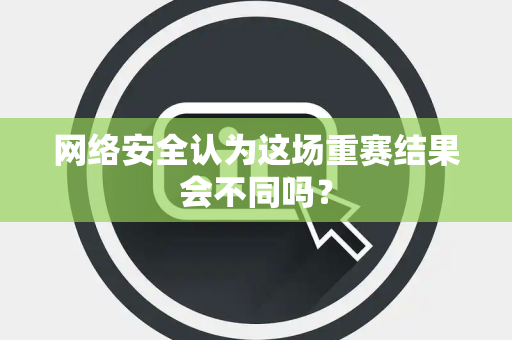 网络安全认为这场重赛结果会不同吗？