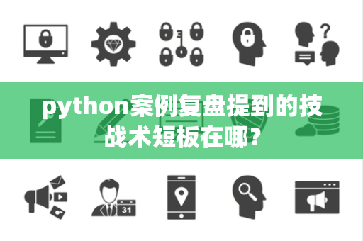 python案例复盘提到的技战术短板在哪？