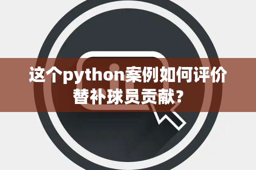 这个python案例如何评价替补球员贡献？