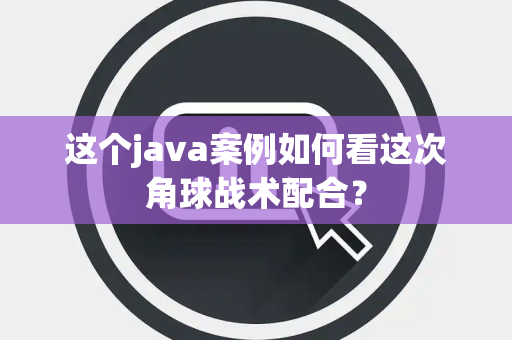 这个java案例如何看这次角球战术配合？