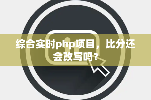 综合实时php项目，比分还会改写吗？