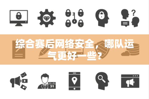 综合赛后网络安全，哪队运气更好一些？
