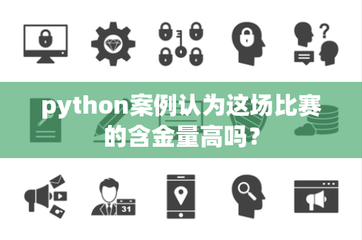 python案例认为这场比赛的含金量高吗？
