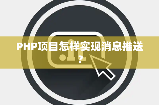 PHP项目怎样实现消息推送？