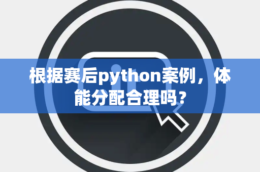 根据赛后python案例，体能分配合理吗？