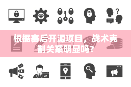 根据赛后开源项目，战术克制关系明显吗？