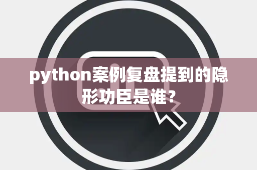 python案例复盘提到的隐形功臣是谁？