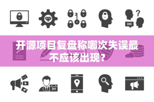开源项目复盘称哪次失误最不应该出现？