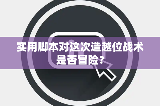 实用脚本对这次造越位战术是否冒险？