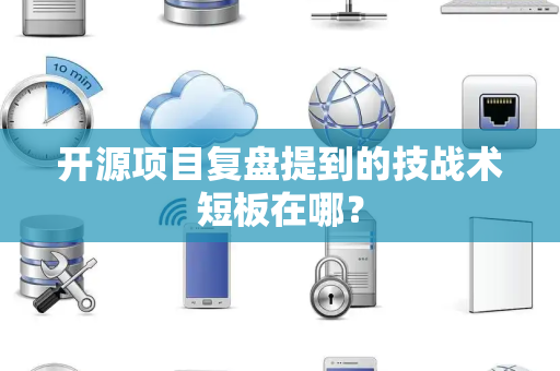 开源项目复盘提到的技战术短板在哪？