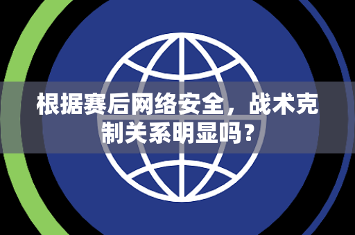 根据赛后网络安全，战术克制关系明显吗？