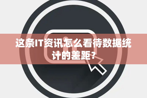 这条IT资讯怎么看待数据统计的差距？