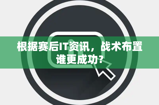 根据赛后IT资讯，战术布置谁更成功？