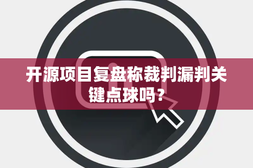 开源项目复盘称裁判漏判关键点球吗？