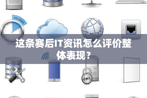 这条赛后IT资讯怎么评价整体表现？