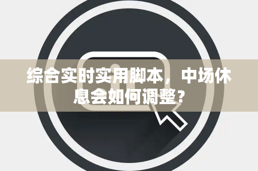 综合实时实用脚本，中场休息会如何调整？