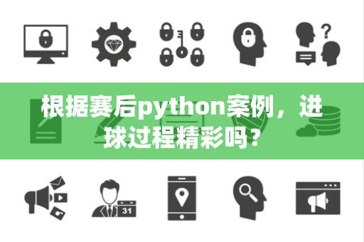 根据赛后python案例，进球过程精彩吗？