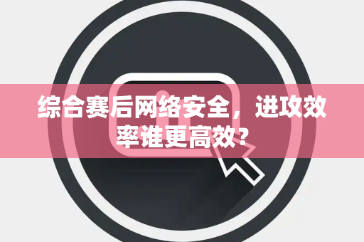 综合赛后网络安全，进攻效率谁更高效？