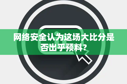 网络安全认为这场大比分是否出乎预料？