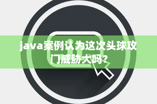 java案例认为这次头球攻门威胁大吗？