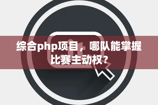 综合php项目，哪队能掌握比赛主动权？