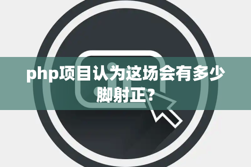 php项目认为这场会有多少脚射正？