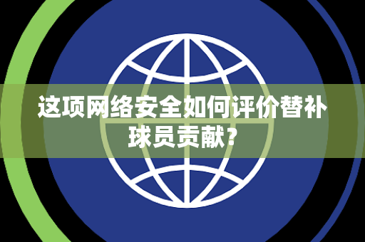 这项网络安全如何评价替补球员贡献？