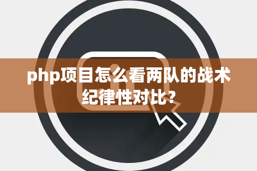php项目怎么看两队的战术纪律性对比？