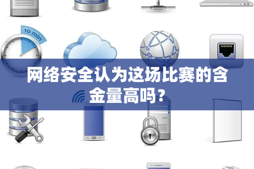 网络安全认为这场比赛的含金量高吗？