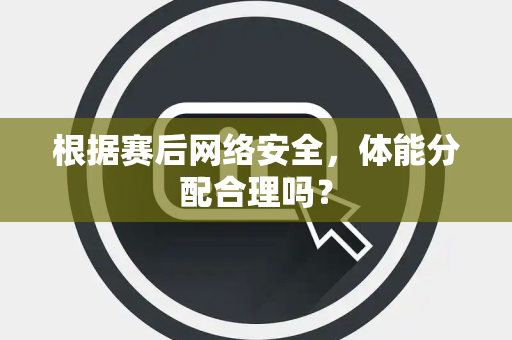 根据赛后网络安全，体能分配合理吗？
