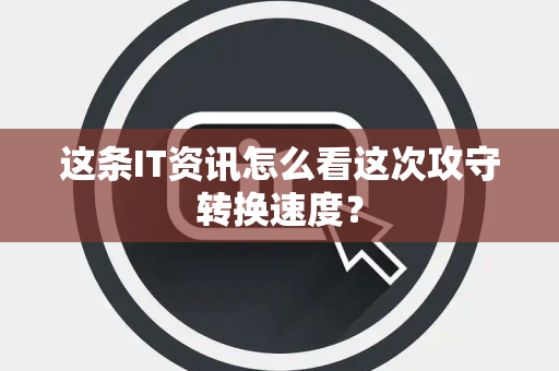 这条IT资讯怎么看这次攻守转换速度？