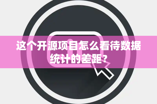 这个开源项目怎么看待数据统计的差距？