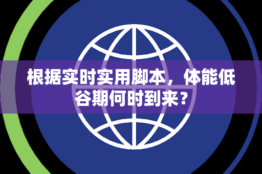 根据实时实用脚本，体能低谷期何时到来？