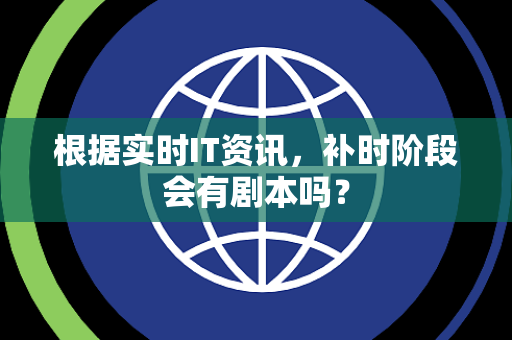 根据实时IT资讯，补时阶段会有剧本吗？
